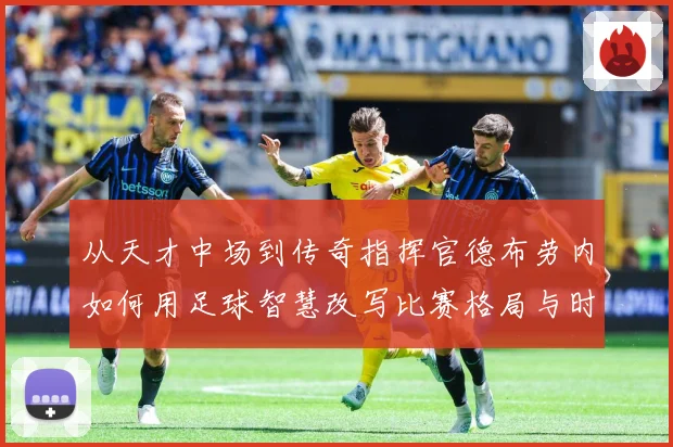 从天才中场到传奇指挥官德布劳内如何用足球智慧改写比赛格局与时代印记
