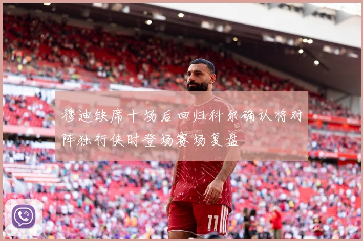 穆迪缺席十场后回归科尔确认将对阵独行侠时登场赛场复盘