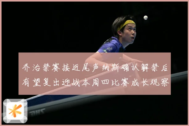 乔治禁赛接近尾声纳斯确认解禁后有望复出迎战本周四比赛成长观察