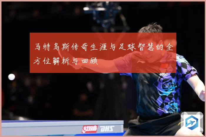 马特乌斯传奇生涯与足球智慧的全方位解析与回顾