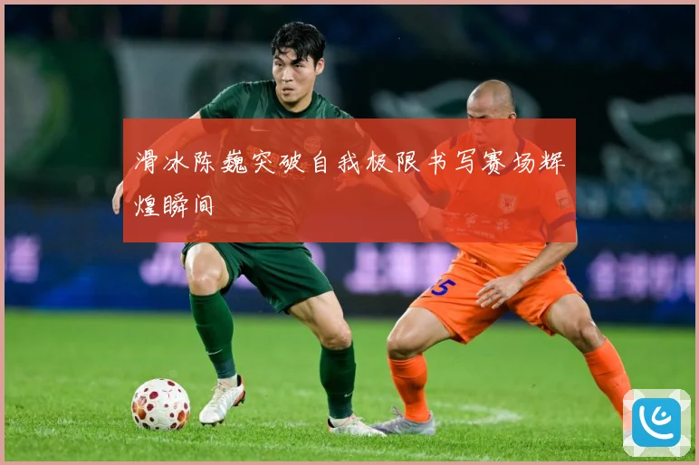 滑冰陈巍突破自我极限书写赛场辉煌瞬间