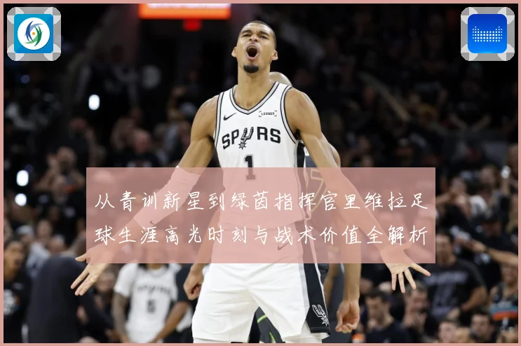 从青训新星到绿茵指挥官里维拉足球生涯高光时刻与战术价值全解析