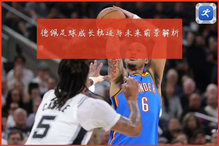 德佩足球成长轨迹与未来前景解析
