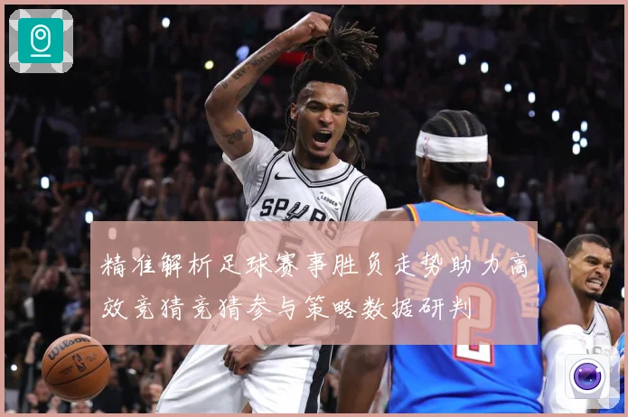 精准解析足球赛事胜负走势助力高效竞猜竞猜参与策略数据研判
