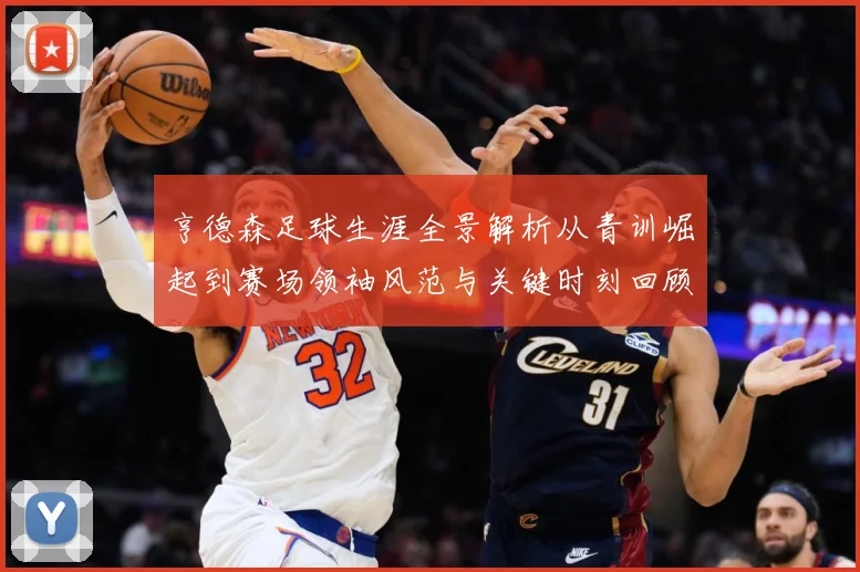 亨德森足球生涯全景解析从青训崛起到赛场领袖风范与关键时刻回顾