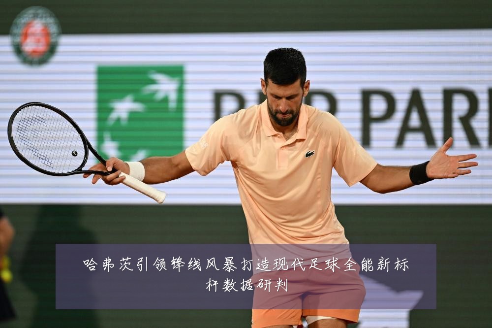 哈弗茨引领锋线风暴打造现代足球全能新标杆数据研判