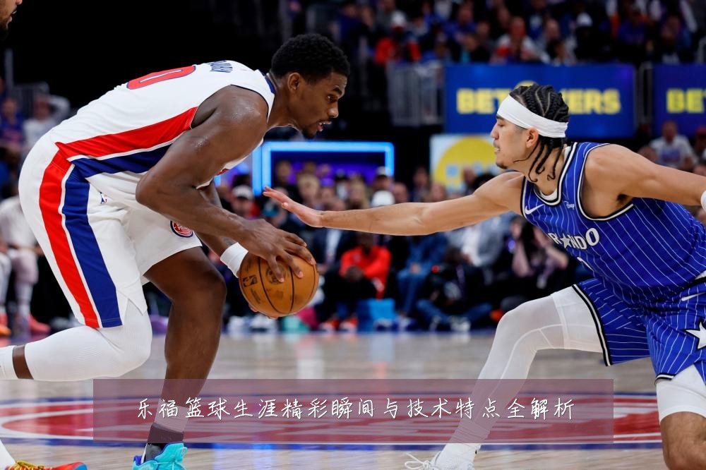 乐福篮球生涯精彩瞬间与技术特点全解析